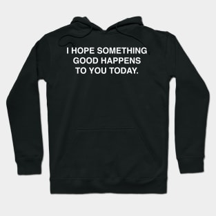 I HOPE SOMETHING GOOD HAPPENS TO YOU TODAY Hoodie